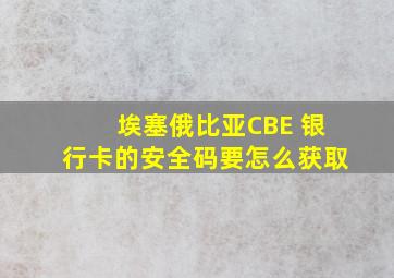 埃塞俄比亚CBE 银行卡的安全码要怎么获取